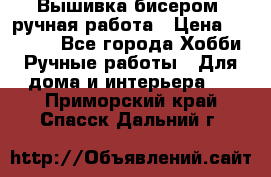 Вышивка бисером, ручная работа › Цена ­ 15 000 - Все города Хобби. Ручные работы » Для дома и интерьера   . Приморский край,Спасск-Дальний г.